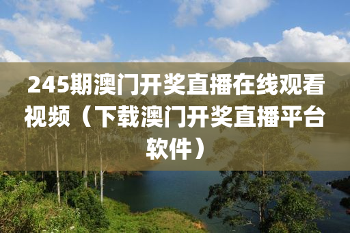 245期澳门开奖直播在线观看视频（下载澳门开奖直播平台软件）