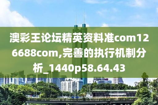 澳彩王论坛精英资料准com126688com,完善的执行机制分析_1440p58.64.43