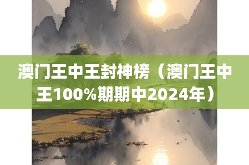 澳门王中王封神榜（澳门王中王100%期期中2024年）