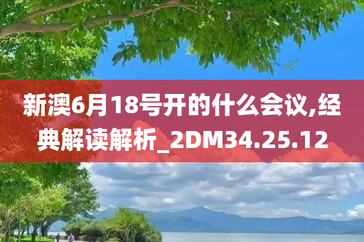 新澳6月18号开的什么会议,经典解读解析_2DM34.25.12