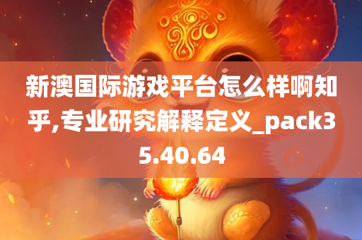 新澳国际游戏平台怎么样啊知乎,专业研究解释定义_pack35.40.64