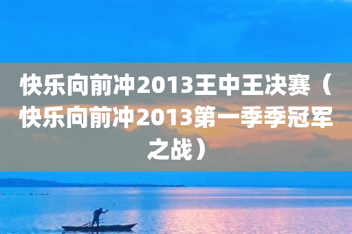 快乐向前冲2013王中王决赛（快乐向前冲2013第一季季冠军之战）