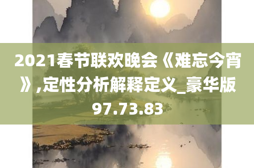 2021春节联欢晚会《难忘今宵》,定性分析解释定义_豪华版97.73.83