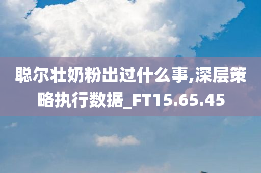 聪尔壮奶粉出过什么事,深层策略执行数据_FT15.65.45