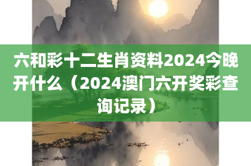 六和彩十二生肖资料2024今晚开什么（2024澳门六开奖彩查询记录）