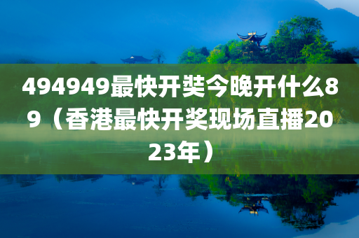 494949最快开奘今晚开什么89（香港最快开奖现场直播2023年）