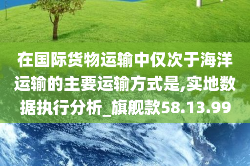 在国际货物运输中仅次于海洋运输的主要运输方式是,实地数据执行分析_旗舰款58.13.99