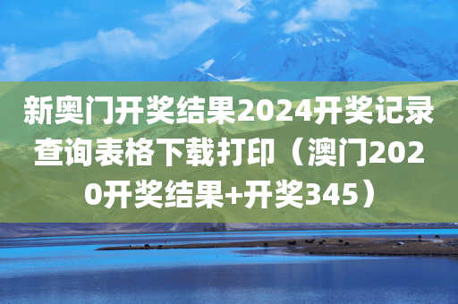 新奥门开奖结果2024开奖记录查询表格下载打印（澳门2020开奖结果+开奖345）