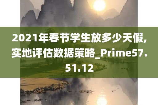 2021年春节学生放多少天假,实地评估数据策略_Prime57.51.12