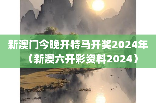 新澳门今晚开特马开奖2024年（新澳六开彩资料2024）