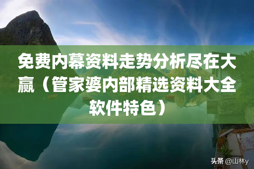 免费内幕资料走势分析尽在大赢（管家婆内部精选资料大全软件特色）