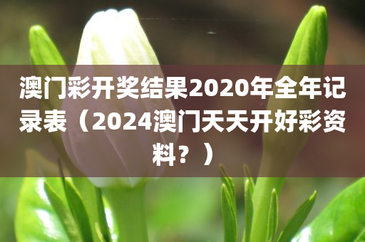 澳门彩开奖结果2020年全年记录表（2024澳门天天开好彩资料？）