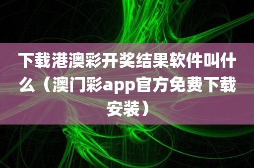 下载港澳彩开奖结果软件叫什么（澳门彩app官方免费下载安装）