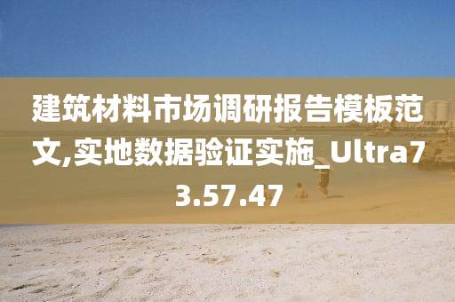 建筑材料市场调研报告模板范文,实地数据验证实施_Ultra73.57.47