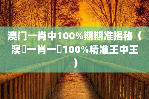 澳门一肖中100%期期准揭秘（澳門一肖一碼100%精准王中王）