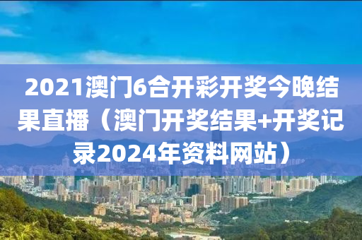 2021澳门6合开彩开奖今晚结果直播（澳门开奖结果+开奖记录2024年资料网站）