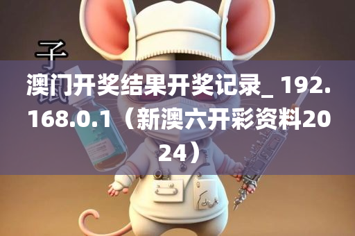 澳门开奖结果开奖记录_ 192.168.0.1（新澳六开彩资料2024）