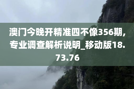 澳门今晚开精准四不像356期,专业调查解析说明_移动版18.73.76