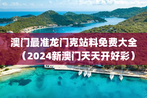 澳门最准龙门克站料免费大全（2024新澳门天天开好彩）