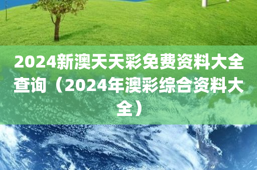 2024新澳天天彩免费资料大全查询（2024年澳彩综合资料大全）