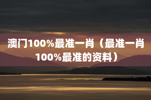 澳门100%最准一肖（最准一肖100%最准的资料）