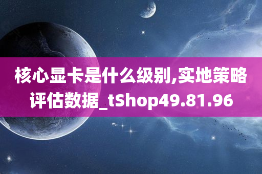 核心显卡是什么级别,实地策略评估数据_tShop49.81.96