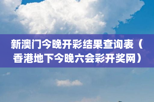 新澳门今晚开彩结果查询表（香港地下今晚六会彩开奖网）