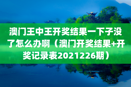 澳门王中王开奖结果一下子没了怎么办啊（澳门开奖结果+开奖记录表2021226期）