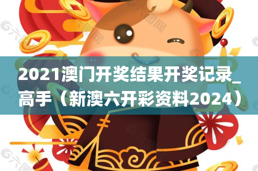 2021澳门开奖结果开奖记录_高手（新澳六开彩资料2024）