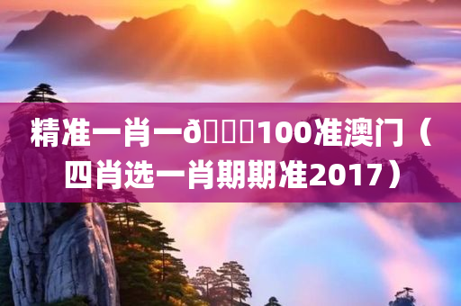 精准一肖一🐎100准澳门（四肖选一肖期期准2017）