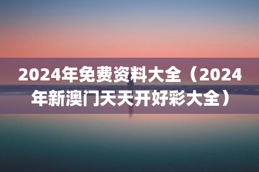 2024年免费资料大全（2024年新澳门天天开好彩大全）