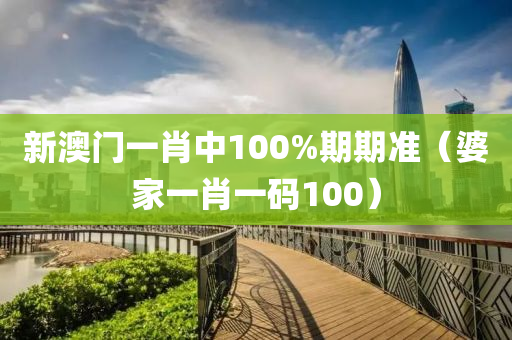 新澳门一肖中100%期期准（婆家一肖一码100）