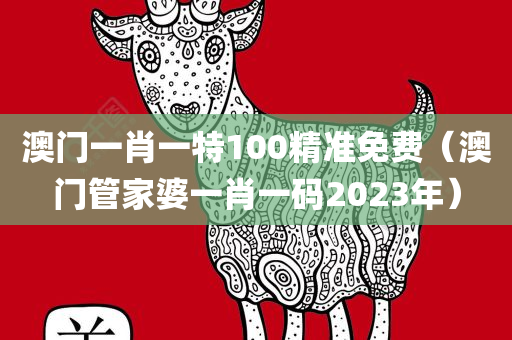 澳门一肖一特100精准免费（澳门管家婆一肖一码2023年）