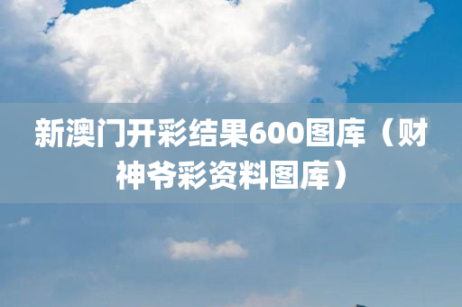 新澳门开彩结果600图库（财神爷彩资料图库）