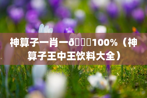 神算子一肖一🐎100%（神算子王中王饮料大全）