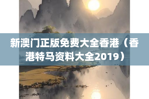 新澳门正版免费大全香港（香港特马资料大全2019）