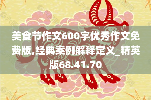 美食节作文600字优秀作文免费版,经典案例解释定义_精英版68.41.70