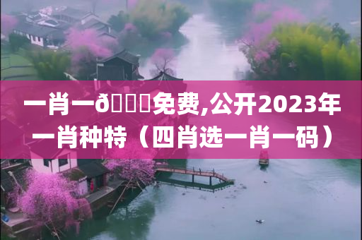 一肖一🐎免费,公开2023年一肖种特（四肖选一肖一码）