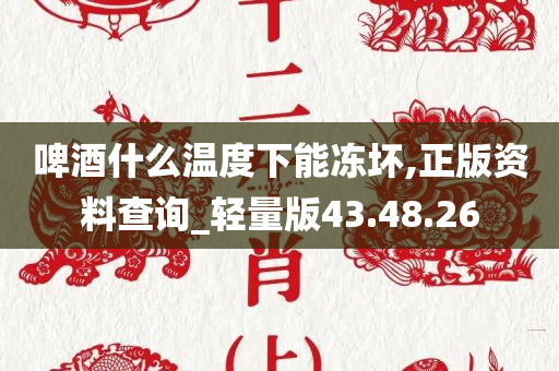 啤酒什么温度下能冻坏,正版资料查询_轻量版43.48.26