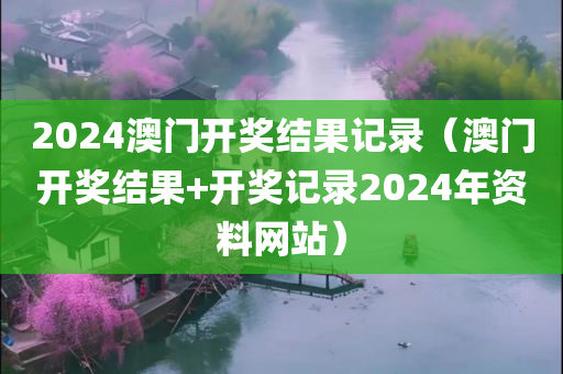 2024澳门开奖结果记录（澳门开奖结果+开奖记录2024年资料网站）