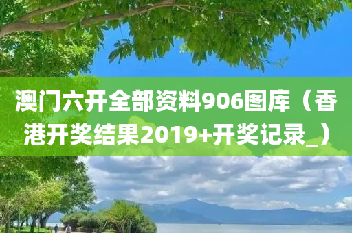 澳门六开全部资料906图库（香港开奖结果2019+开奖记录_）