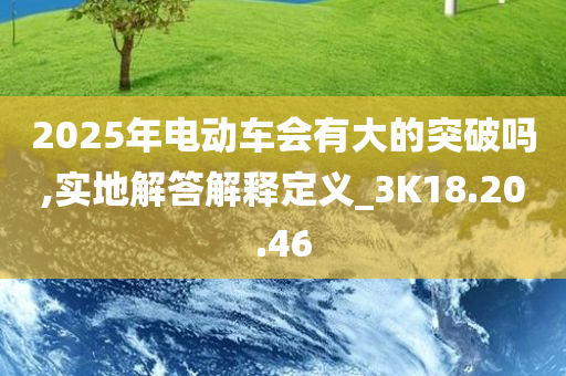 2025年电动车会有大的突破吗,实地解答解释定义_3K18.20.46