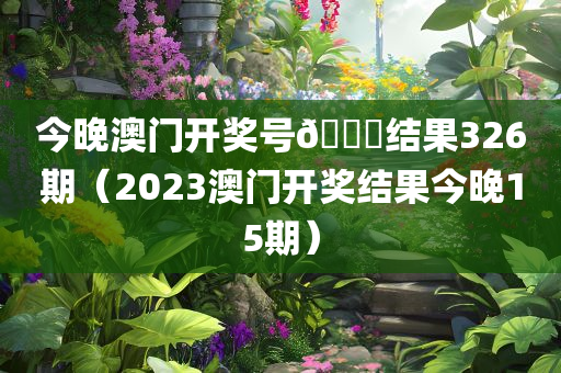 今晚澳门开奖号🐎结果326期（2023澳门开奖结果今晚15期）