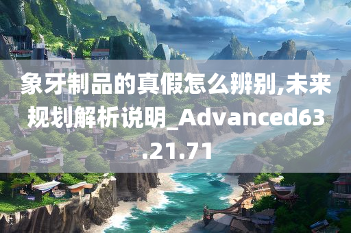 象牙制品的真假怎么辨别,未来规划解析说明_Advanced63.21.71