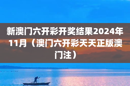 新澳门六开彩开奖结果2024年11月（澳门六开彩天天正版澳门注）