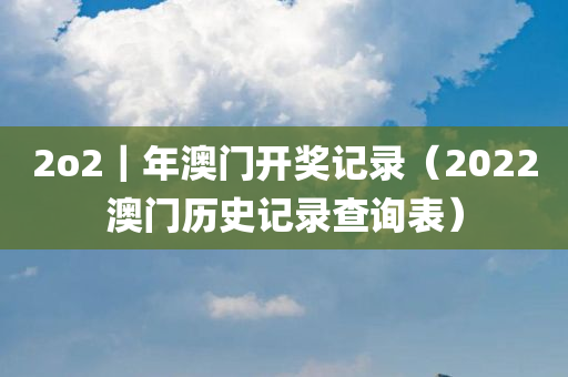 2o2｜年澳门开奖记录（2022澳门历史记录查询表）