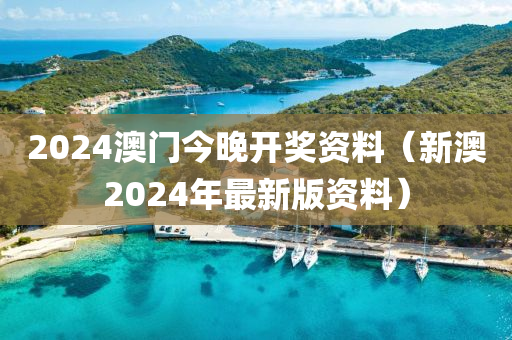 2024澳门今晚开奖资料（新澳2024年最新版资料）