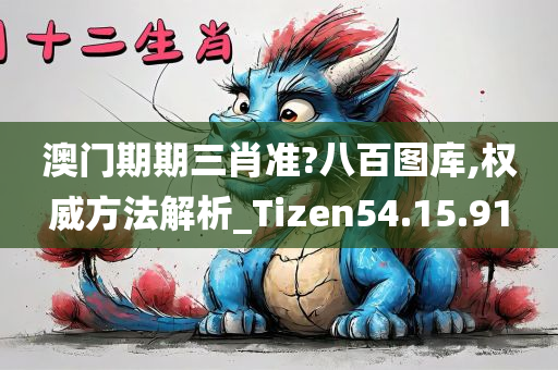 澳门期期三肖准?八百图库,权威方法解析_Tizen54.15.91