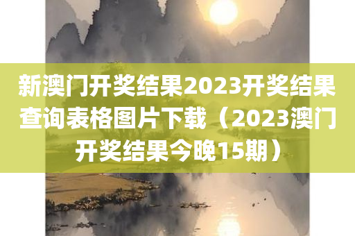 新澳门开奖结果2023开奖结果查询表格图片下载（2023澳门开奖结果今晚15期）