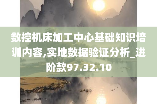 数控机床加工中心基础知识培训内容,实地数据验证分析_进阶款97.32.10